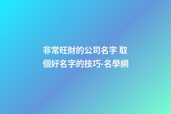 非常旺財的公司名字 取個好名字的技巧-名學網-第1張-公司起名-玄機派